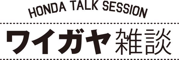 HONDA TALK SESSION ワイガヤ雑談